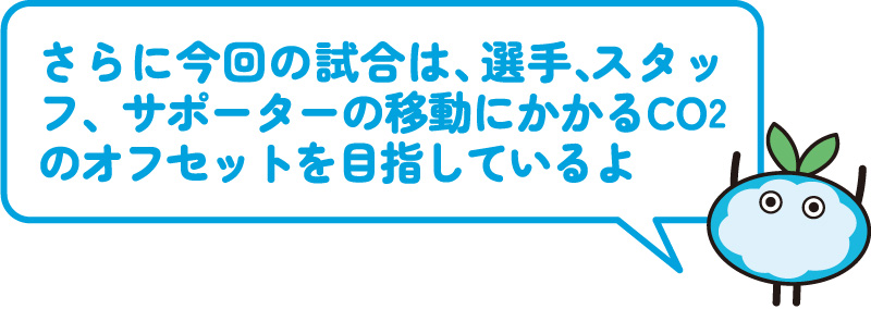 さらに今回の試合は、選手、スタッフ、サポーターの移動にかかるCO2のオフセットを目指しているよ